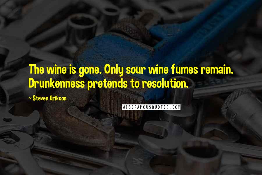 Steven Erikson Quotes: The wine is gone. Only sour wine fumes remain. Drunkenness pretends to resolution.