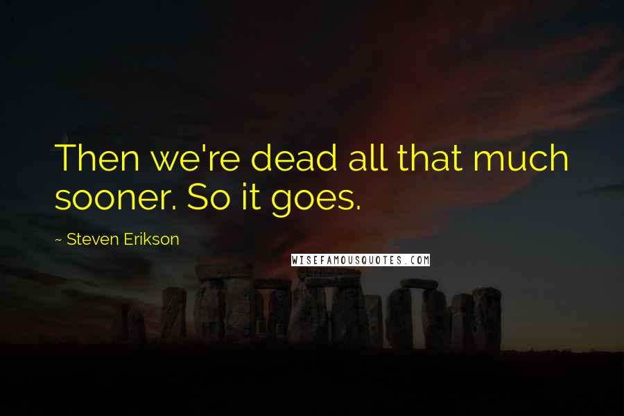 Steven Erikson Quotes: Then we're dead all that much sooner. So it goes.