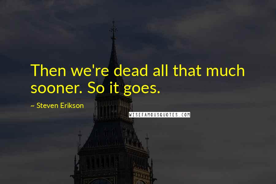 Steven Erikson Quotes: Then we're dead all that much sooner. So it goes.