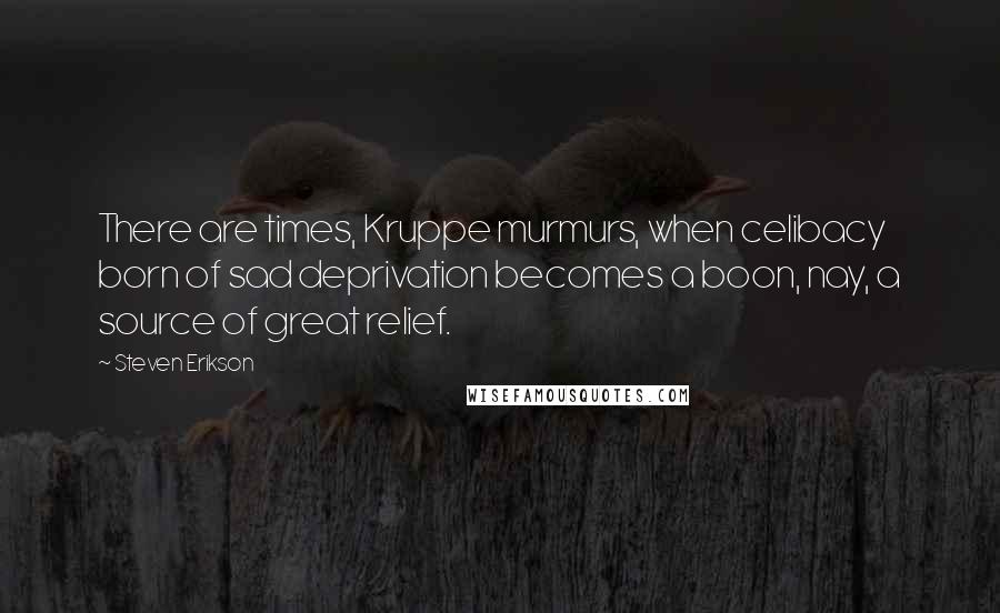 Steven Erikson Quotes: There are times, Kruppe murmurs, when celibacy born of sad deprivation becomes a boon, nay, a source of great relief.