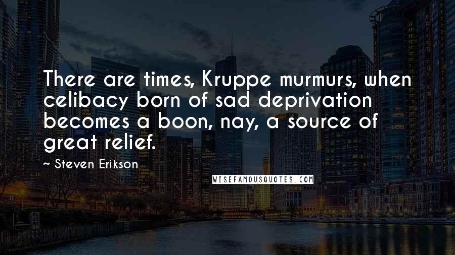 Steven Erikson Quotes: There are times, Kruppe murmurs, when celibacy born of sad deprivation becomes a boon, nay, a source of great relief.
