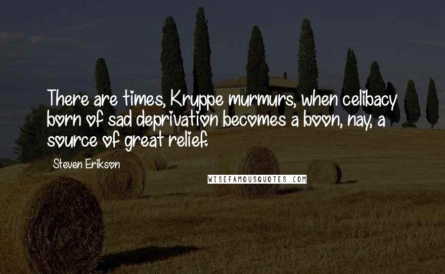 Steven Erikson Quotes: There are times, Kruppe murmurs, when celibacy born of sad deprivation becomes a boon, nay, a source of great relief.