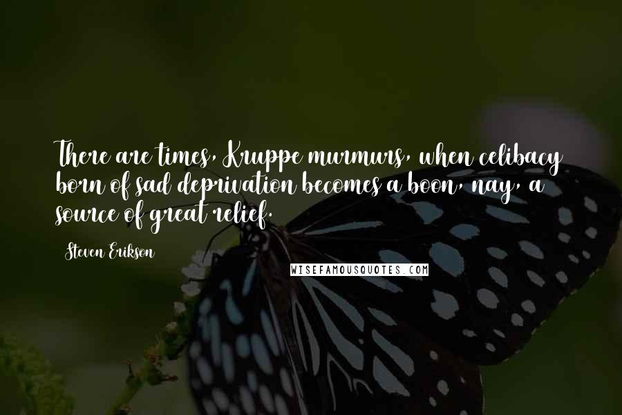 Steven Erikson Quotes: There are times, Kruppe murmurs, when celibacy born of sad deprivation becomes a boon, nay, a source of great relief.