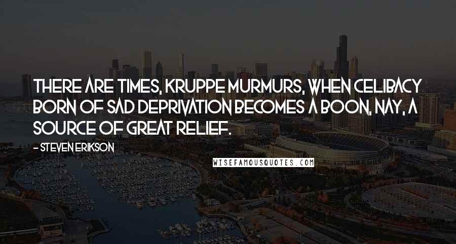 Steven Erikson Quotes: There are times, Kruppe murmurs, when celibacy born of sad deprivation becomes a boon, nay, a source of great relief.