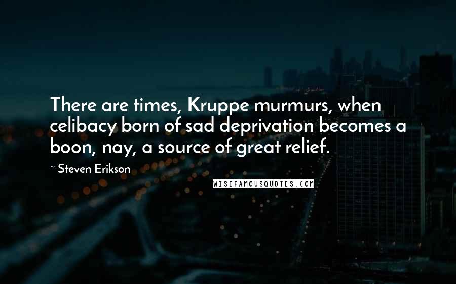 Steven Erikson Quotes: There are times, Kruppe murmurs, when celibacy born of sad deprivation becomes a boon, nay, a source of great relief.