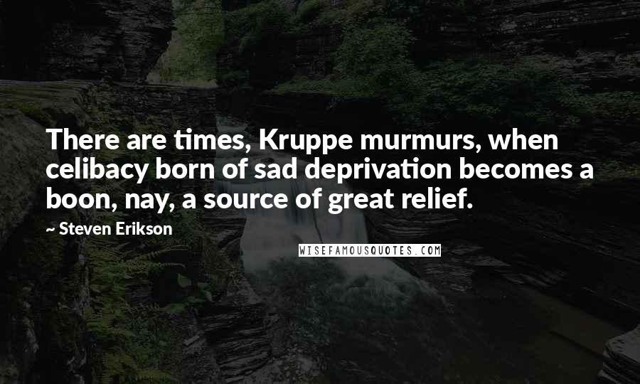 Steven Erikson Quotes: There are times, Kruppe murmurs, when celibacy born of sad deprivation becomes a boon, nay, a source of great relief.