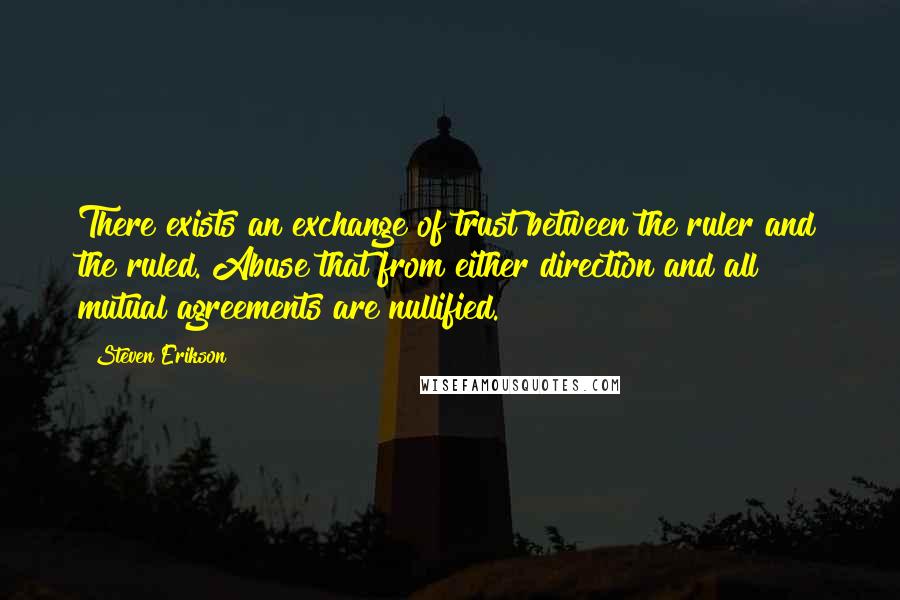 Steven Erikson Quotes: There exists an exchange of trust between the ruler and the ruled. Abuse that from either direction and all mutual agreements are nullified.