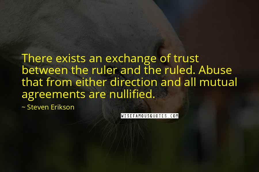 Steven Erikson Quotes: There exists an exchange of trust between the ruler and the ruled. Abuse that from either direction and all mutual agreements are nullified.