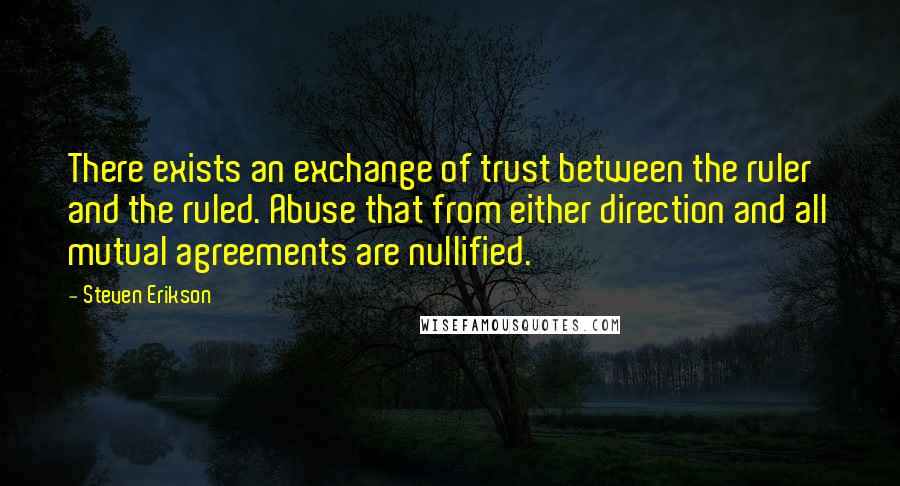 Steven Erikson Quotes: There exists an exchange of trust between the ruler and the ruled. Abuse that from either direction and all mutual agreements are nullified.