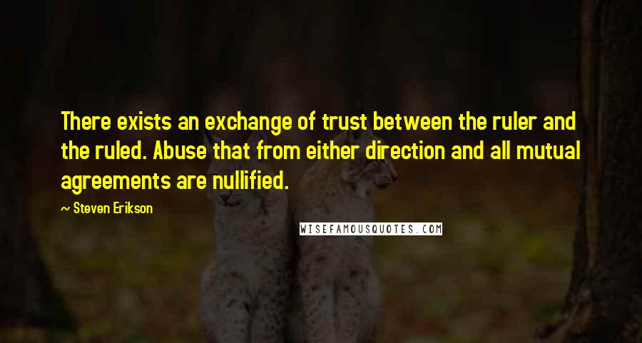 Steven Erikson Quotes: There exists an exchange of trust between the ruler and the ruled. Abuse that from either direction and all mutual agreements are nullified.