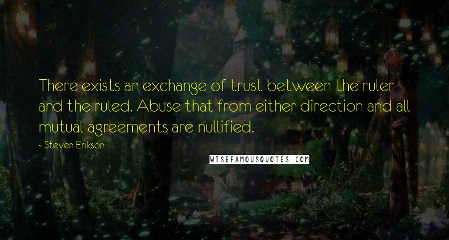 Steven Erikson Quotes: There exists an exchange of trust between the ruler and the ruled. Abuse that from either direction and all mutual agreements are nullified.