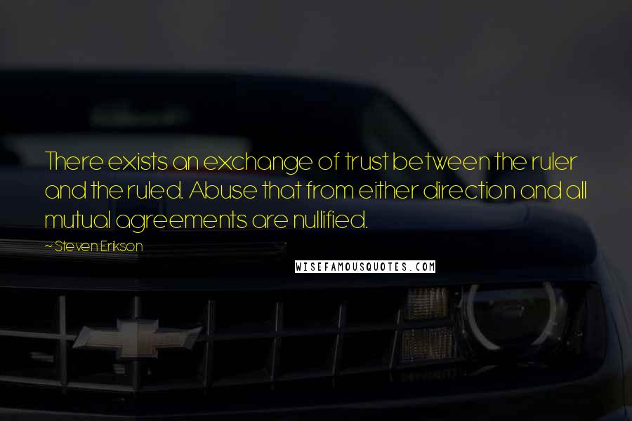 Steven Erikson Quotes: There exists an exchange of trust between the ruler and the ruled. Abuse that from either direction and all mutual agreements are nullified.