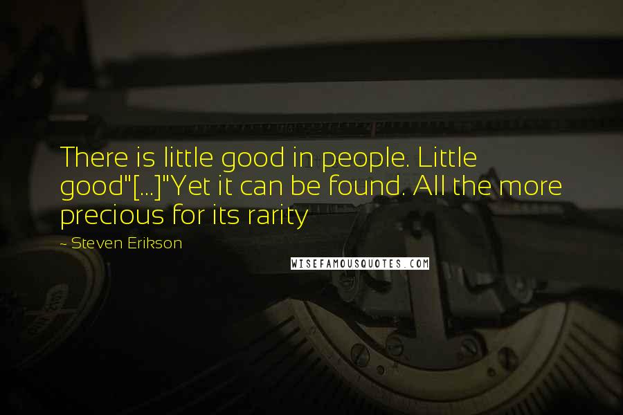 Steven Erikson Quotes: There is little good in people. Little good"[...]"Yet it can be found. All the more precious for its rarity