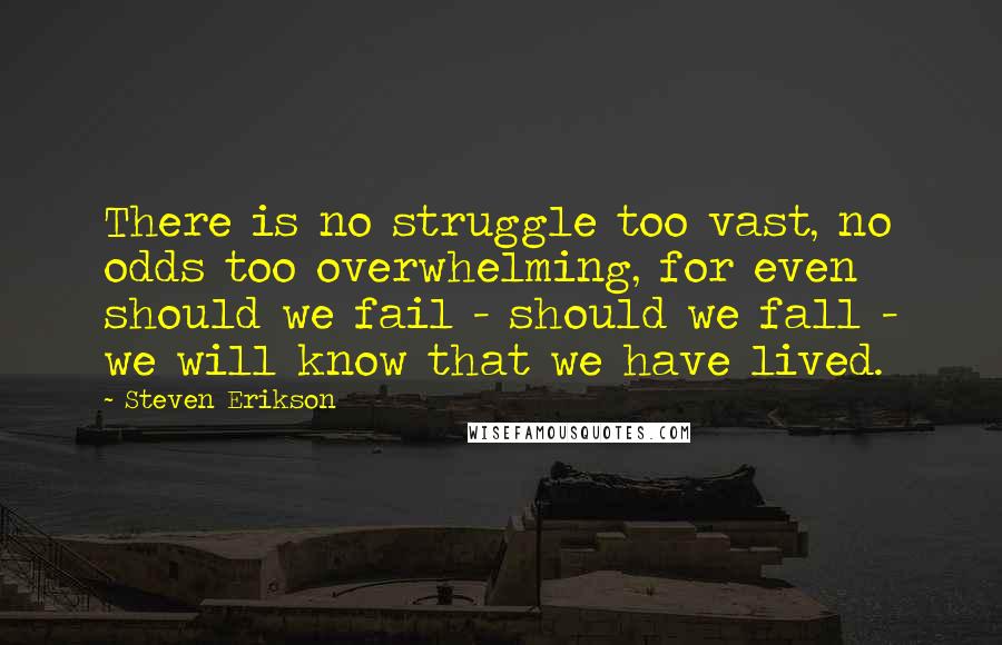 Steven Erikson Quotes: There is no struggle too vast, no odds too overwhelming, for even should we fail - should we fall - we will know that we have lived.