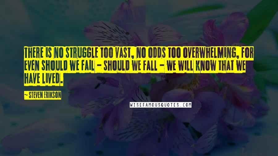 Steven Erikson Quotes: There is no struggle too vast, no odds too overwhelming, for even should we fail - should we fall - we will know that we have lived.