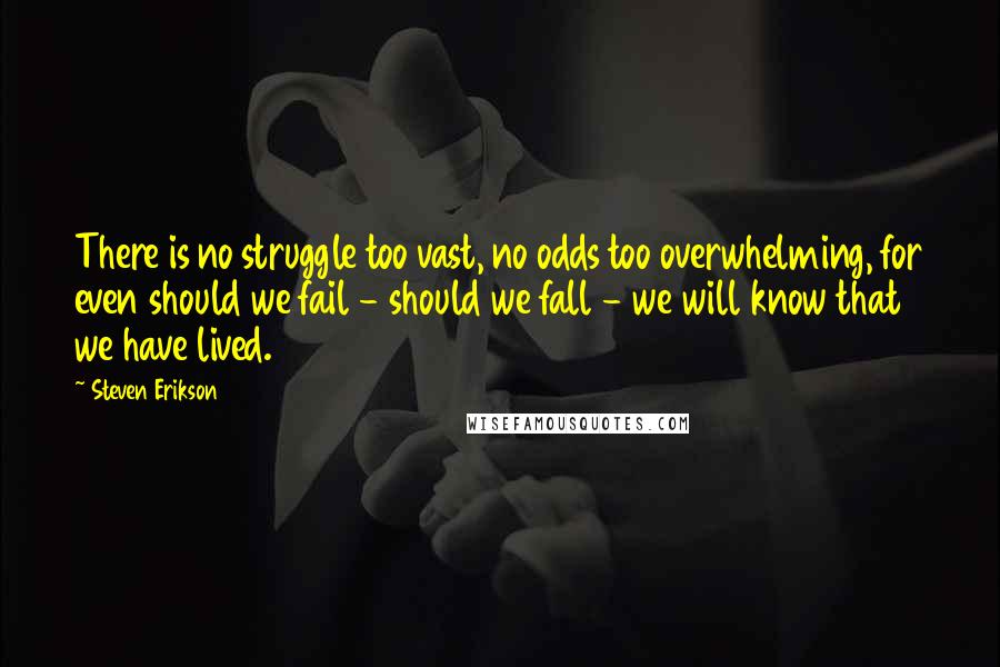 Steven Erikson Quotes: There is no struggle too vast, no odds too overwhelming, for even should we fail - should we fall - we will know that we have lived.