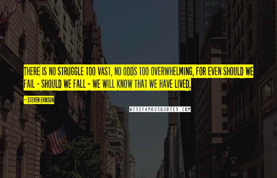 Steven Erikson Quotes: There is no struggle too vast, no odds too overwhelming, for even should we fail - should we fall - we will know that we have lived.