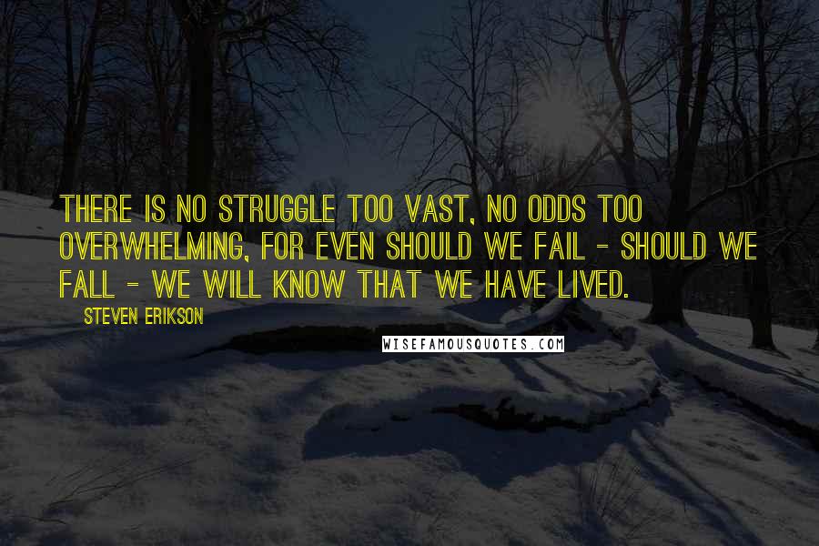 Steven Erikson Quotes: There is no struggle too vast, no odds too overwhelming, for even should we fail - should we fall - we will know that we have lived.