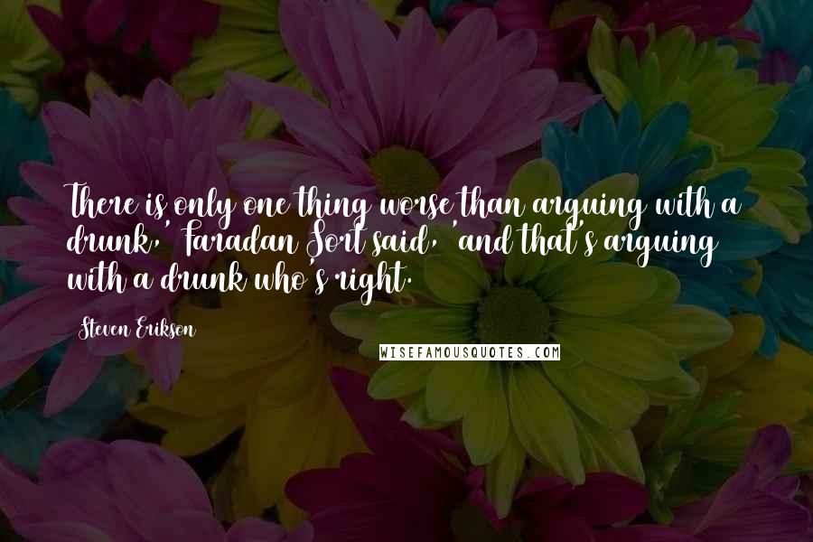 Steven Erikson Quotes: There is only one thing worse than arguing with a drunk,' Faradan Sort said, 'and that's arguing with a drunk who's right.