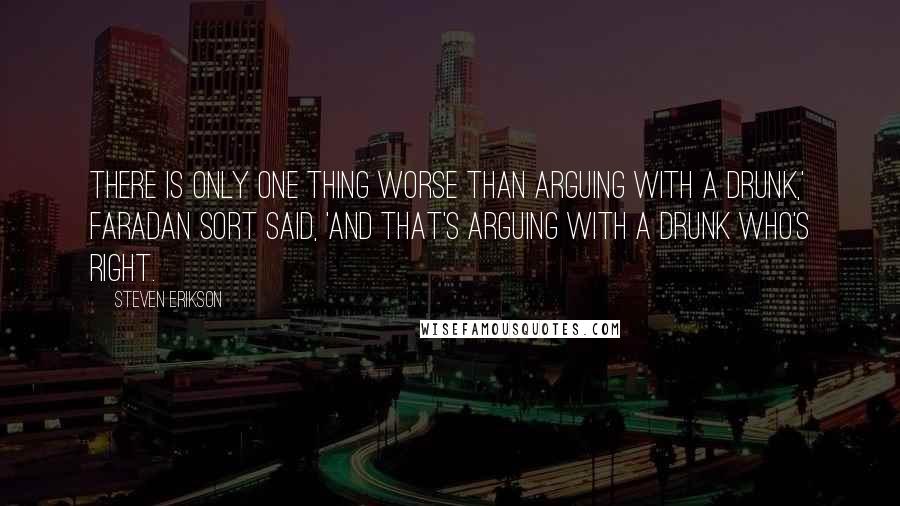 Steven Erikson Quotes: There is only one thing worse than arguing with a drunk,' Faradan Sort said, 'and that's arguing with a drunk who's right.