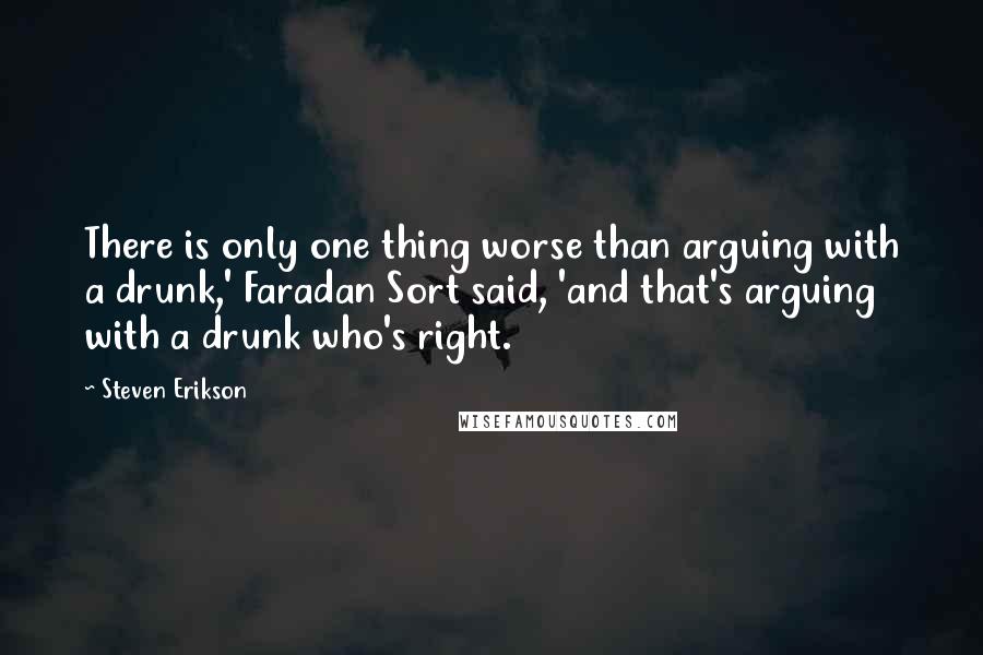 Steven Erikson Quotes: There is only one thing worse than arguing with a drunk,' Faradan Sort said, 'and that's arguing with a drunk who's right.