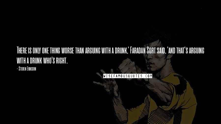 Steven Erikson Quotes: There is only one thing worse than arguing with a drunk,' Faradan Sort said, 'and that's arguing with a drunk who's right.
