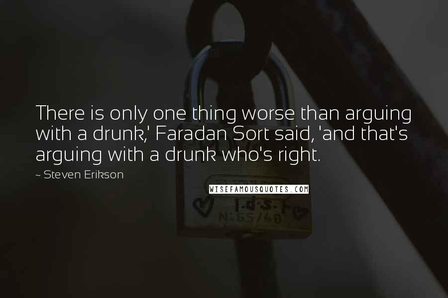 Steven Erikson Quotes: There is only one thing worse than arguing with a drunk,' Faradan Sort said, 'and that's arguing with a drunk who's right.