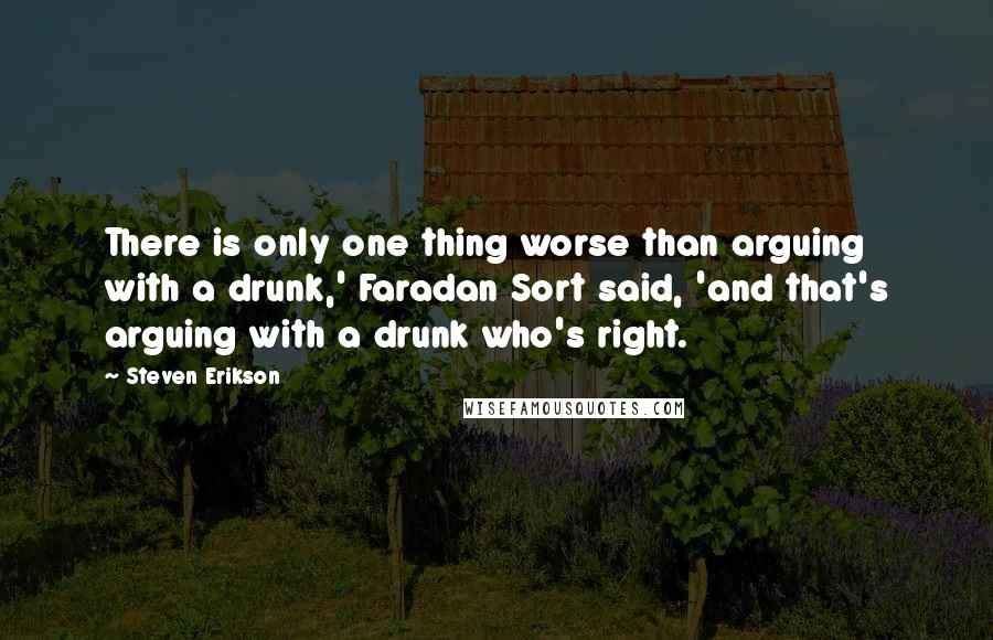 Steven Erikson Quotes: There is only one thing worse than arguing with a drunk,' Faradan Sort said, 'and that's arguing with a drunk who's right.