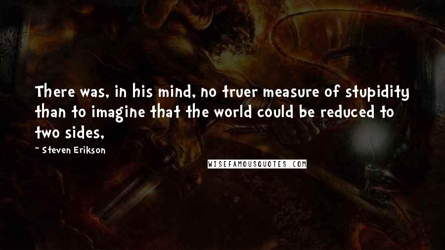 Steven Erikson Quotes: There was, in his mind, no truer measure of stupidity than to imagine that the world could be reduced to two sides,