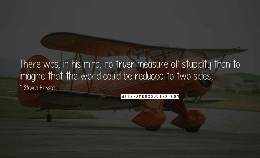 Steven Erikson Quotes: There was, in his mind, no truer measure of stupidity than to imagine that the world could be reduced to two sides,