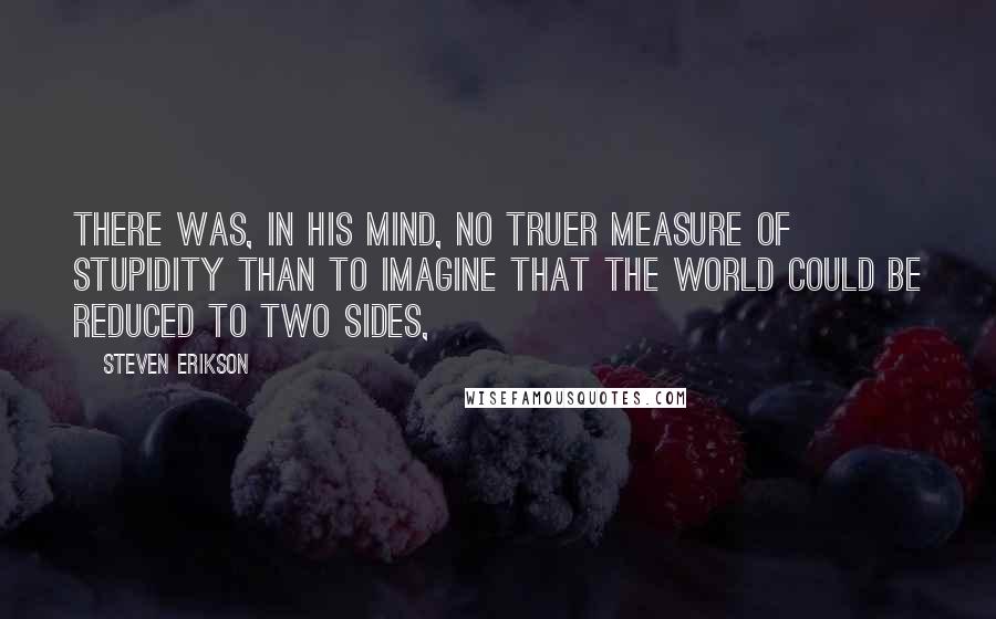 Steven Erikson Quotes: There was, in his mind, no truer measure of stupidity than to imagine that the world could be reduced to two sides,