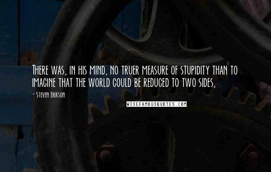 Steven Erikson Quotes: There was, in his mind, no truer measure of stupidity than to imagine that the world could be reduced to two sides,