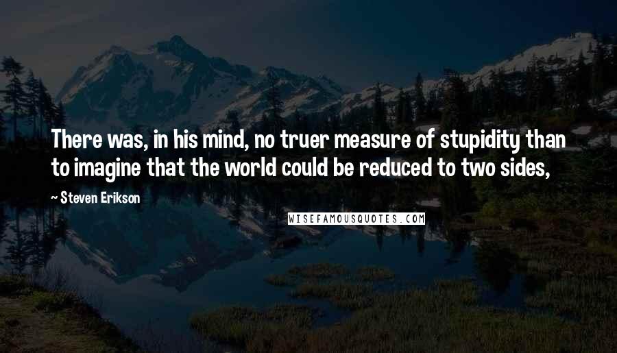 Steven Erikson Quotes: There was, in his mind, no truer measure of stupidity than to imagine that the world could be reduced to two sides,