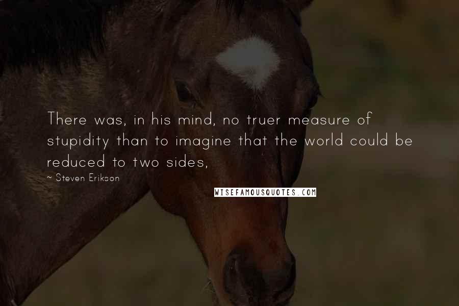 Steven Erikson Quotes: There was, in his mind, no truer measure of stupidity than to imagine that the world could be reduced to two sides,