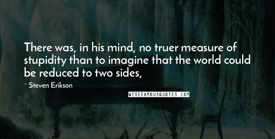 Steven Erikson Quotes: There was, in his mind, no truer measure of stupidity than to imagine that the world could be reduced to two sides,