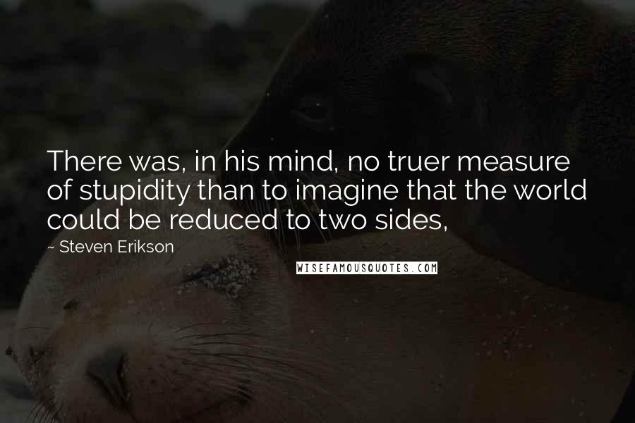 Steven Erikson Quotes: There was, in his mind, no truer measure of stupidity than to imagine that the world could be reduced to two sides,