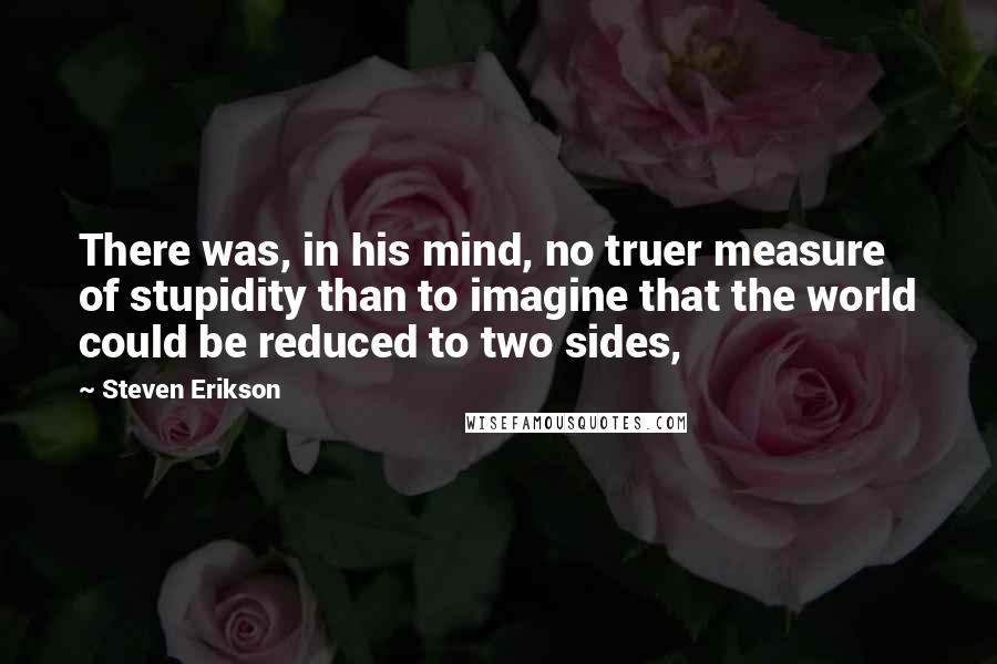 Steven Erikson Quotes: There was, in his mind, no truer measure of stupidity than to imagine that the world could be reduced to two sides,