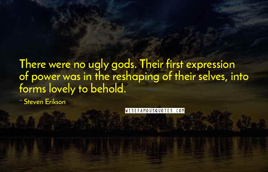 Steven Erikson Quotes: There were no ugly gods. Their first expression of power was in the reshaping of their selves, into forms lovely to behold.