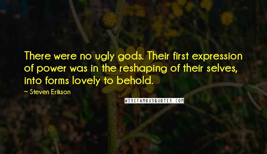 Steven Erikson Quotes: There were no ugly gods. Their first expression of power was in the reshaping of their selves, into forms lovely to behold.