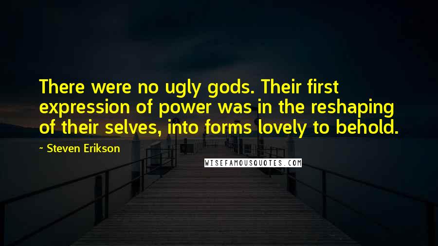 Steven Erikson Quotes: There were no ugly gods. Their first expression of power was in the reshaping of their selves, into forms lovely to behold.