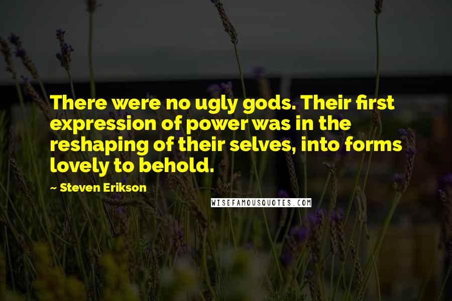 Steven Erikson Quotes: There were no ugly gods. Their first expression of power was in the reshaping of their selves, into forms lovely to behold.