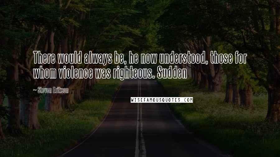 Steven Erikson Quotes: There would always be, he now understood, those for whom violence was righteous. Sudden