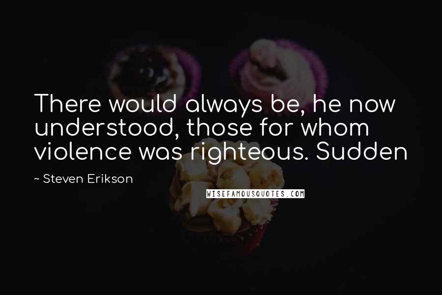 Steven Erikson Quotes: There would always be, he now understood, those for whom violence was righteous. Sudden