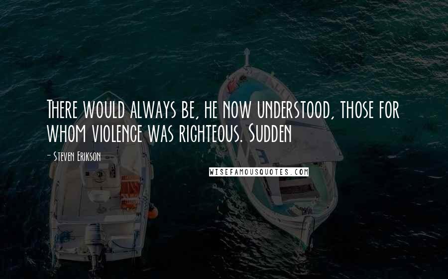 Steven Erikson Quotes: There would always be, he now understood, those for whom violence was righteous. Sudden