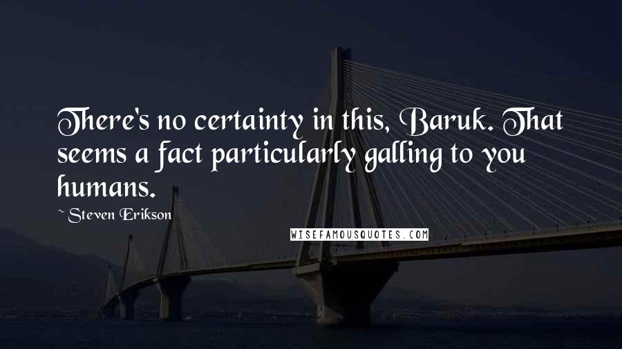 Steven Erikson Quotes: There's no certainty in this, Baruk. That seems a fact particularly galling to you humans.