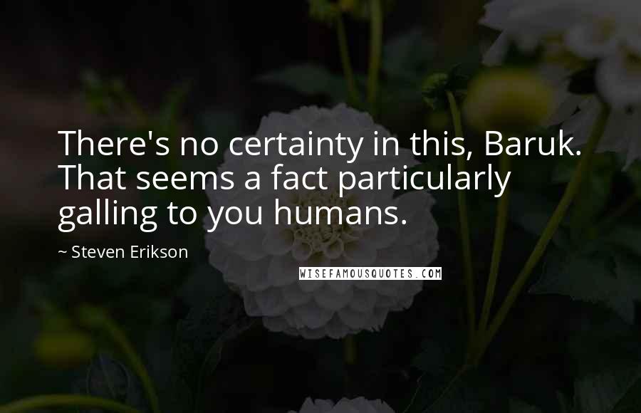 Steven Erikson Quotes: There's no certainty in this, Baruk. That seems a fact particularly galling to you humans.