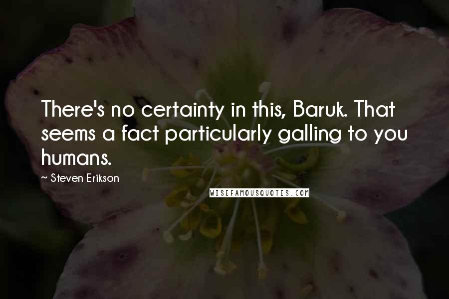 Steven Erikson Quotes: There's no certainty in this, Baruk. That seems a fact particularly galling to you humans.