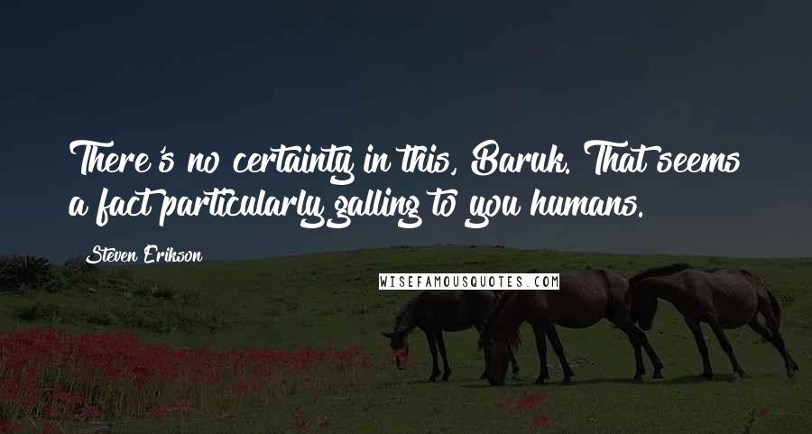 Steven Erikson Quotes: There's no certainty in this, Baruk. That seems a fact particularly galling to you humans.