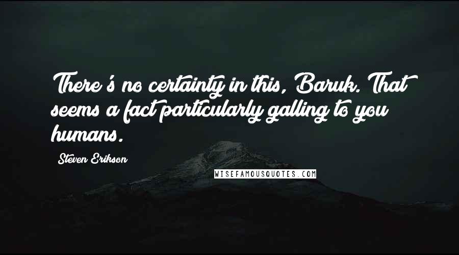 Steven Erikson Quotes: There's no certainty in this, Baruk. That seems a fact particularly galling to you humans.