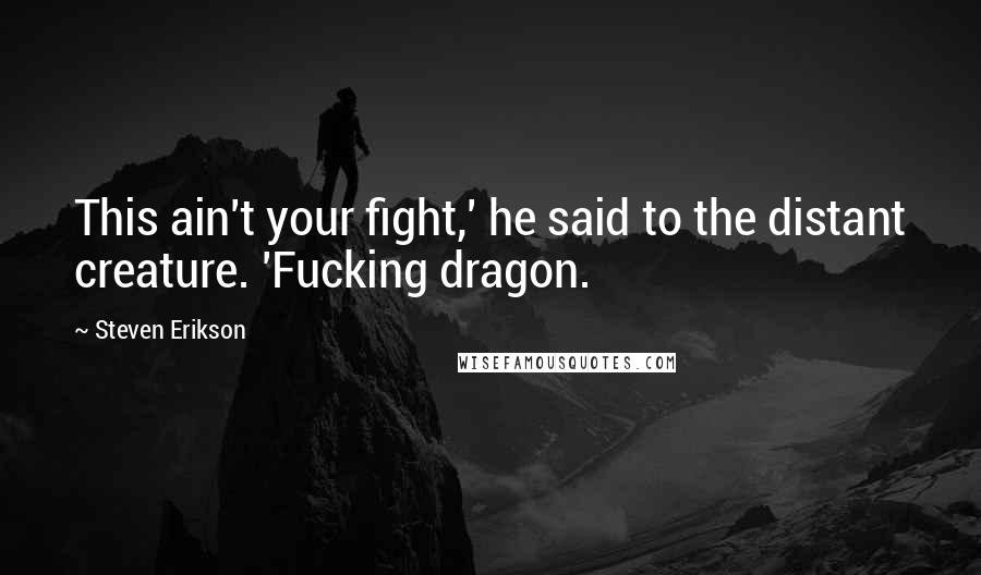 Steven Erikson Quotes: This ain't your fight,' he said to the distant creature. 'Fucking dragon.